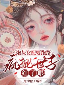 炮灰女配要跑路,疯批世子红了眼